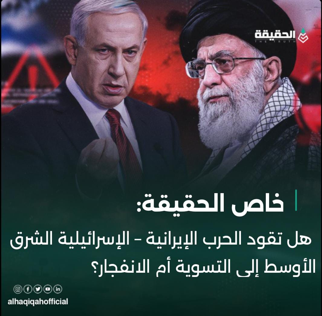خاص الحقيقة:هل تقود الحرب الإيرانية – الإسرائيلية الشرق الأوسط إلى التسوية أم الانفجار؟