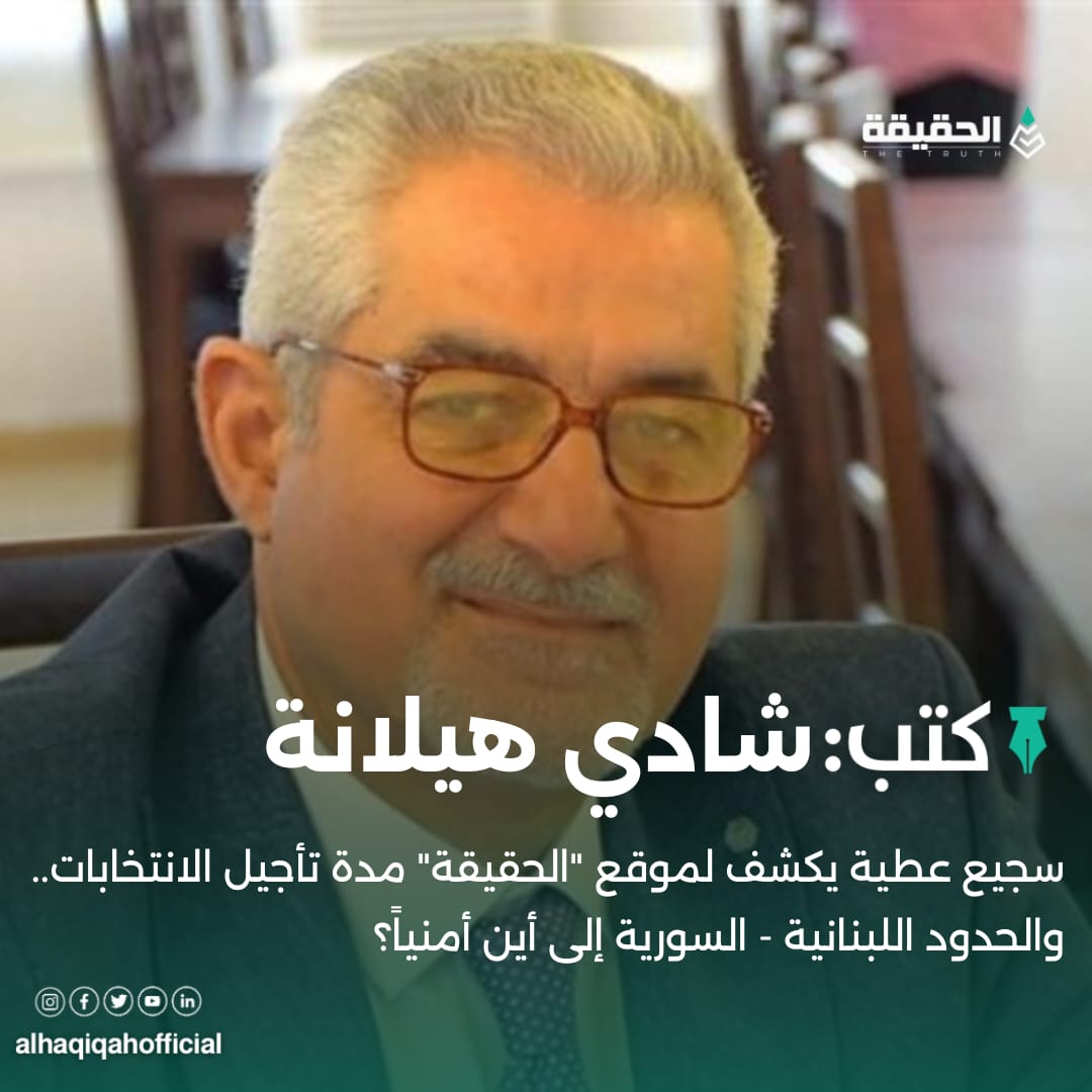 كتب شادي هيلانة:سجيع عطية يكشف لموقع "الحقيقة" مدة تأجيل الانتخابات.. والحدود اللبنانية - السورية إلى أين أمنياً؟