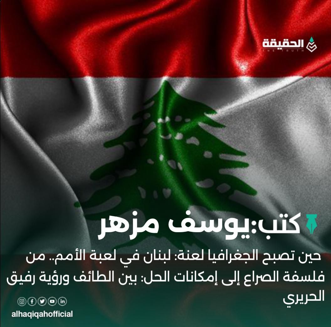 كتب يوسف مزهر: حين تصبح الجغرافيا لعنة: لبنان في لعبة الأمم.. من فلسفة الصراع إلى إمكانات الحل: بين الطائف ورؤية رفيق الحريري