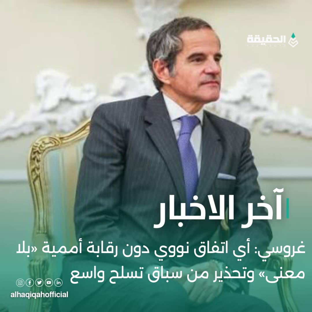 غروسي: أي اتفاق نووي دون رقابة أممية «بلا معنى» وتحذير من سباق تسلح واسع
