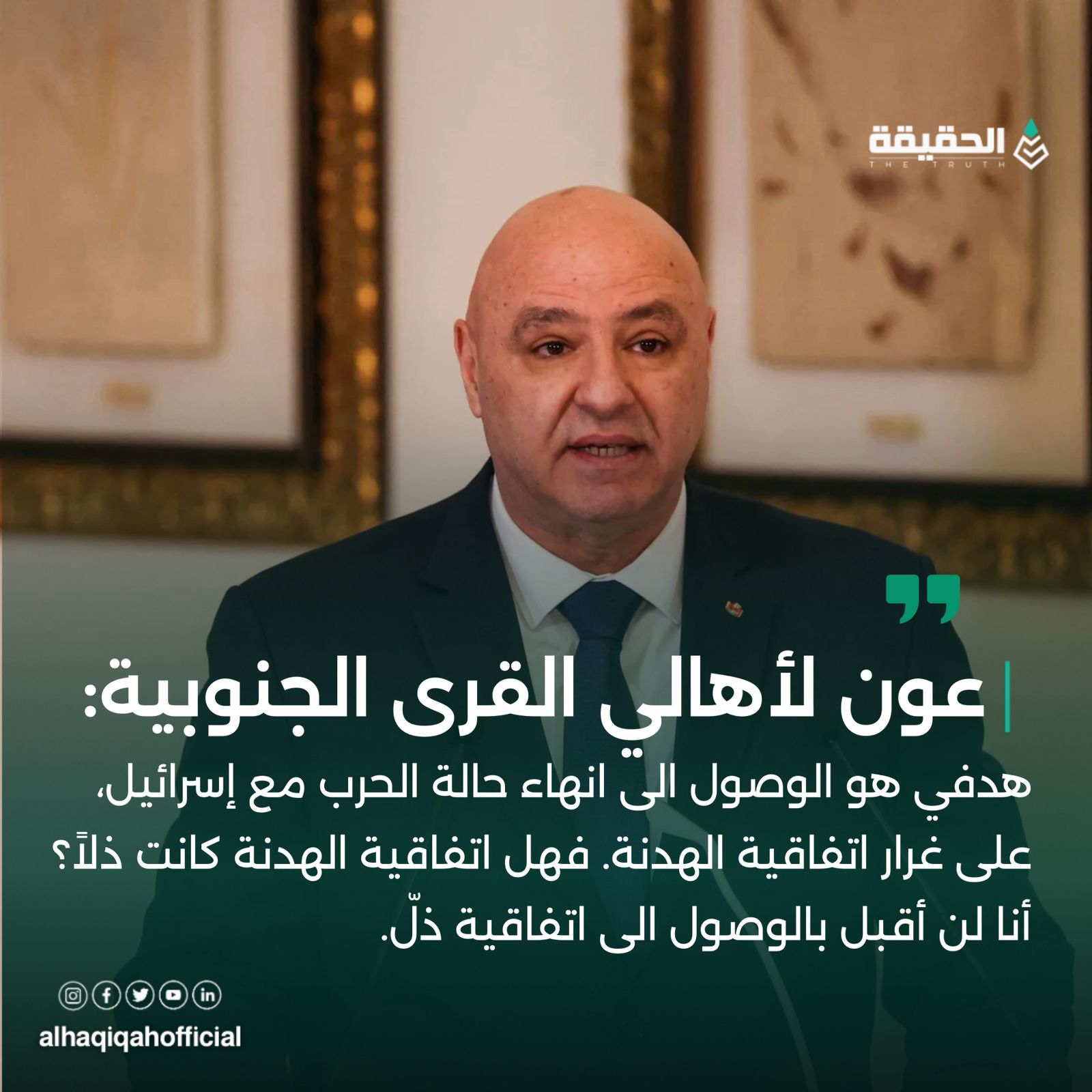 عون: هدفي هو الوصول الى انهاء حالة الحرب مع إسرائيل، على غرار اتفاقية الهدنة. فهل اتفاقية الهدنة كانت ذلاً؟ أنا لن أقبل بالوصول الى اتفاقية ذلّ.