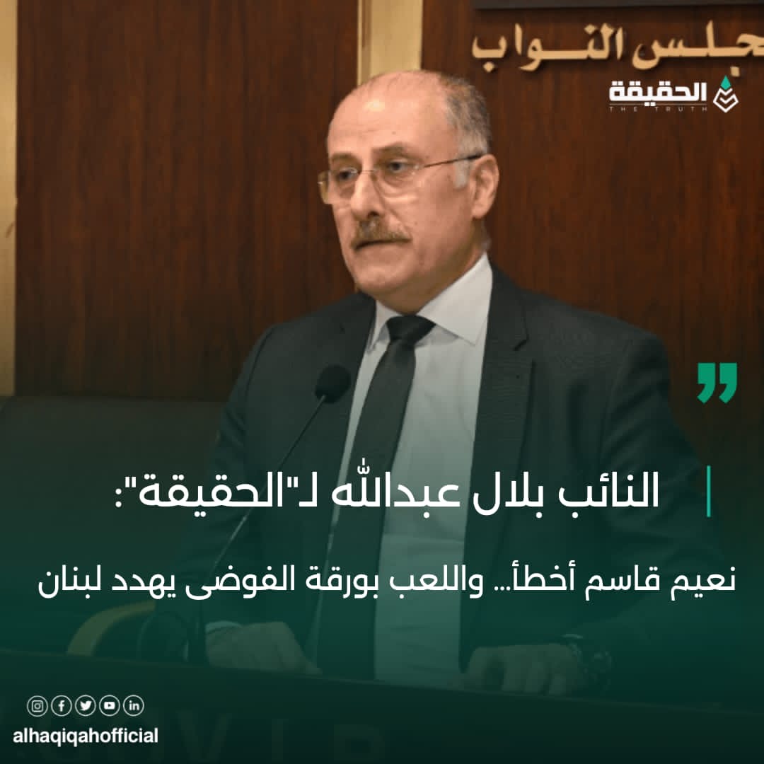 النائب بلال عبدالله لـ"الحقيقة": نعيم قاسم أخطأ… واللعب بورقة الفوضى يهدد لبنان
