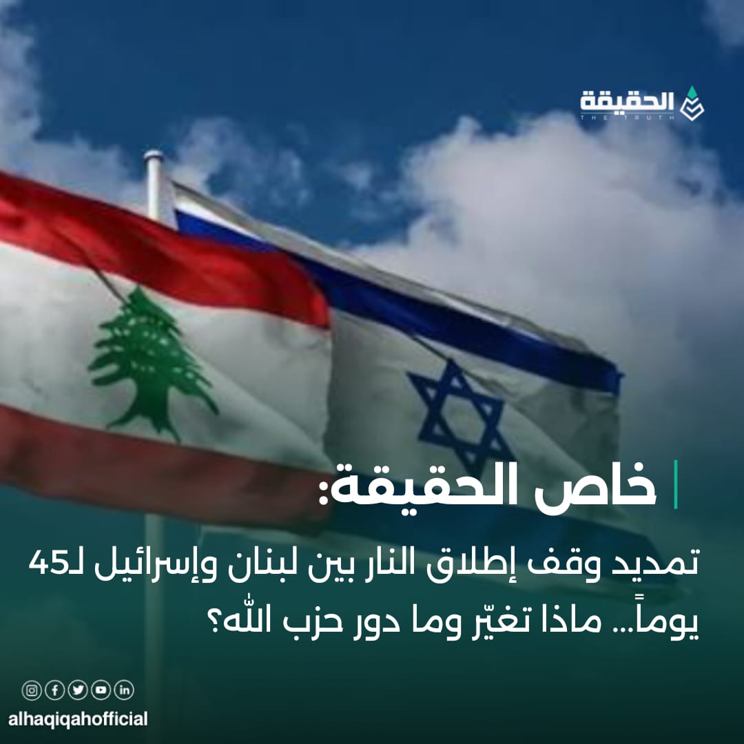 خاص الحقيقة: تمديد وقف إطلاق النار بين لبنان وإسرائيل لـ45 يوماً... ماذا تغيّر وما دور حزب الله؟