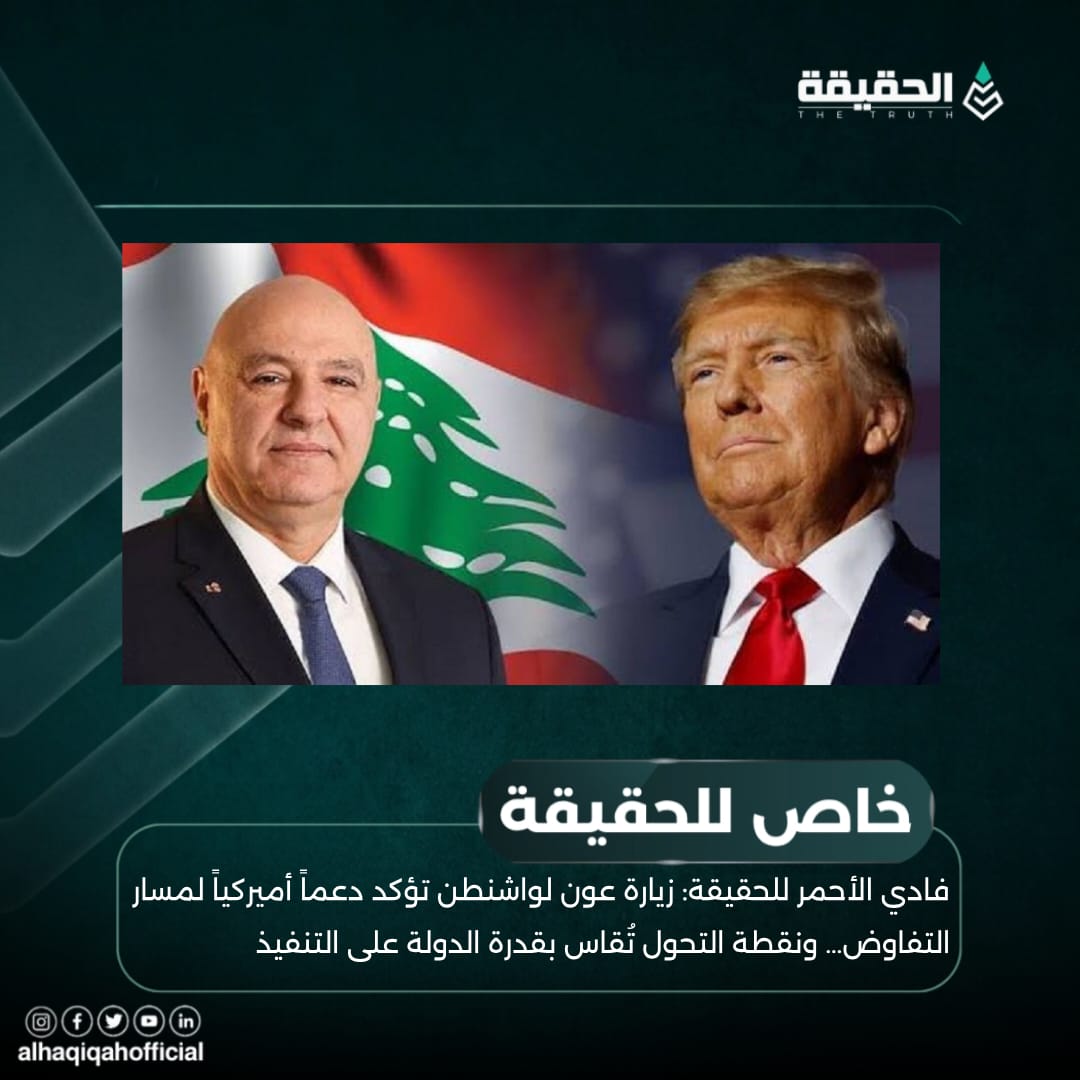 فادي الأحمر للحقيقة: زيارة عون لواشنطن تؤكد دعماً أميركياً لمسار التفاوض… ونقطة التحول تُقاس بقدرة الدولة على التنفيذ