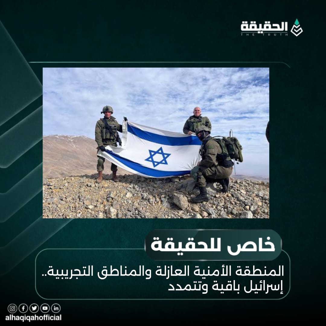 خاص الحقيقة:المنطقة الأمنية العازلة والمناطق التجريبية.. إسرائيل باقية وتتمدد