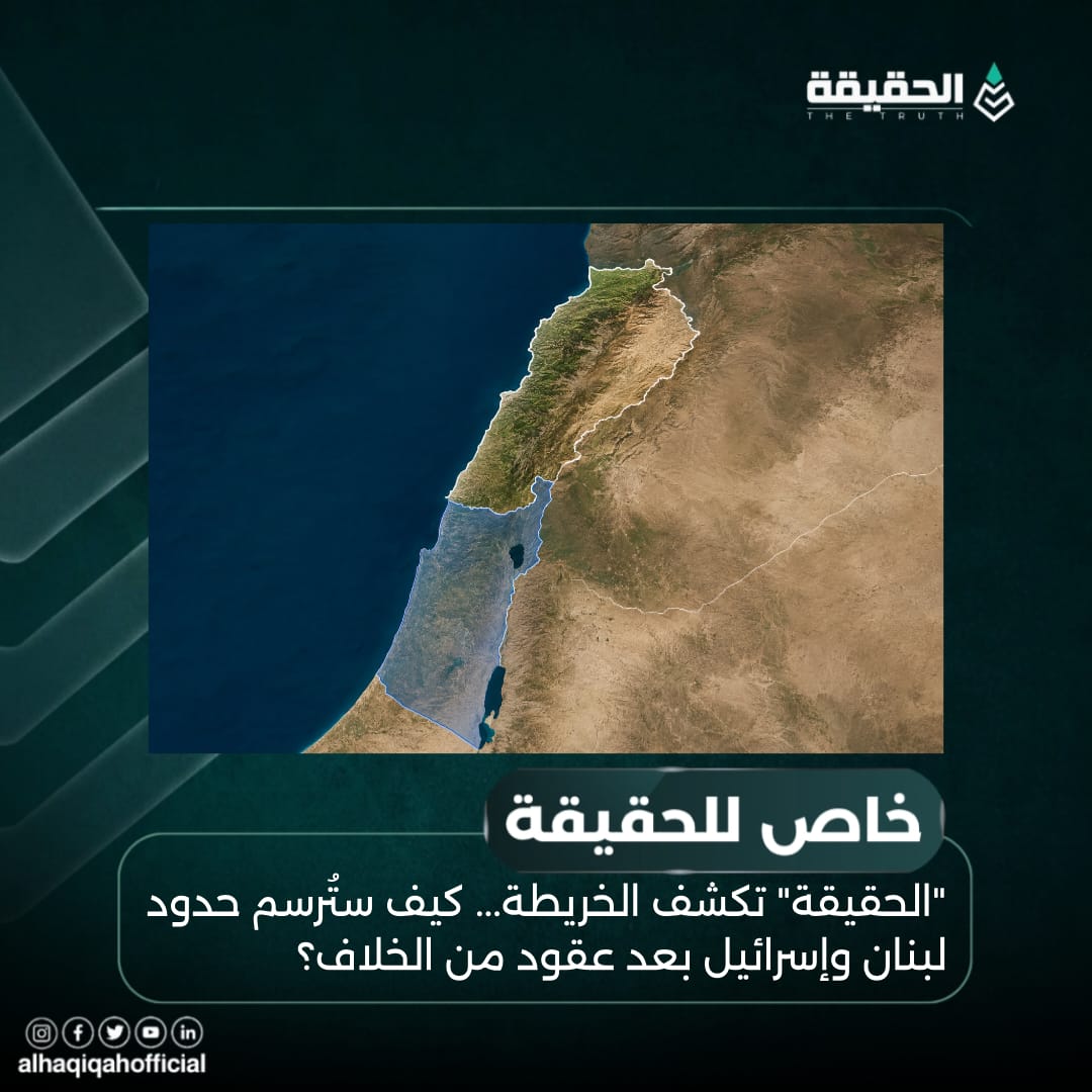 خاص الحقيقة: "الحقيقة" تكشف الخريطة... كيف ستُرسم حدود لبنان وإسرائيل بعد عقود من الخلاف؟