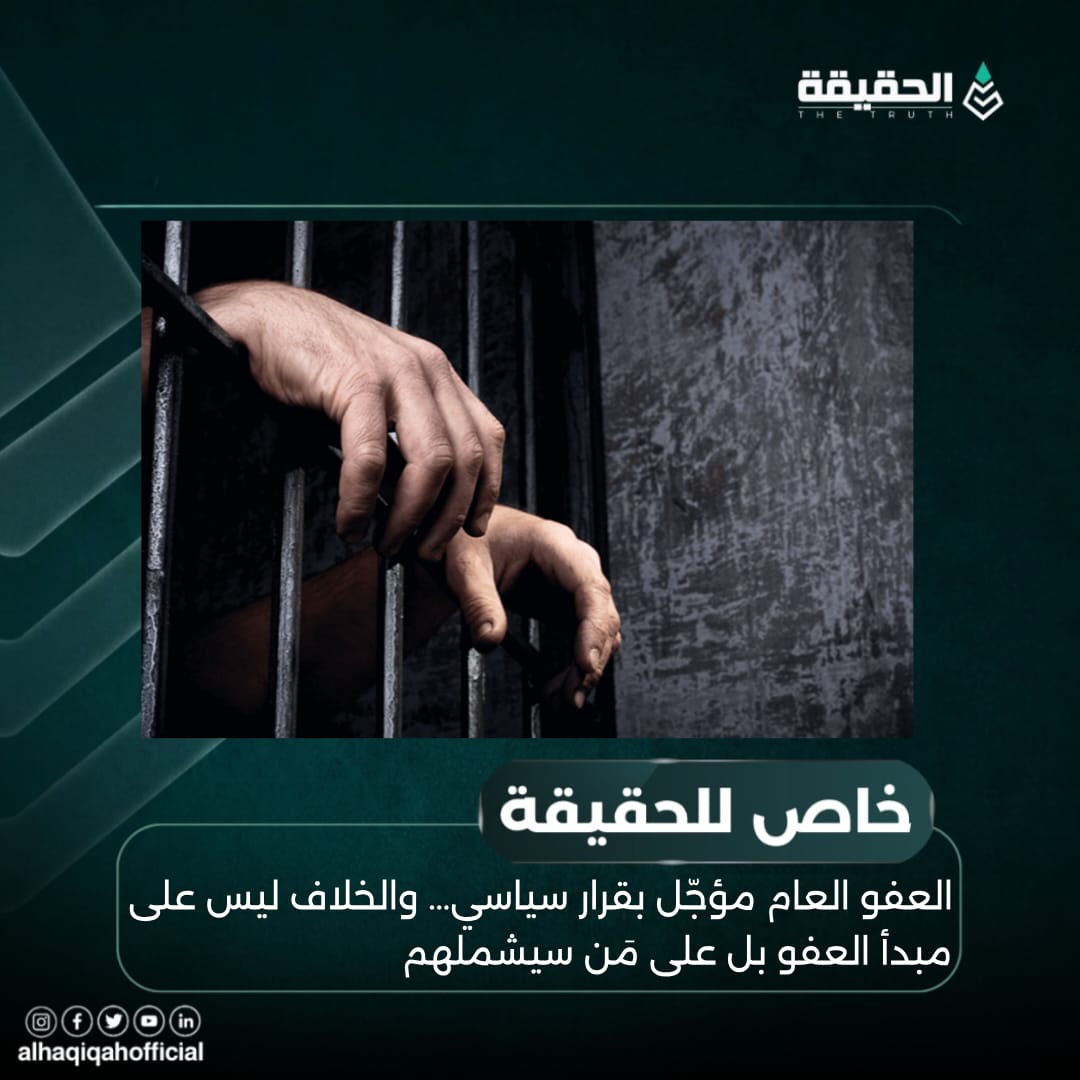 خاص الحقيقة: العفو العام مؤجّل بقرار سياسي… والخلاف ليس على مبدأ العفو بل على مَن سيشملهم